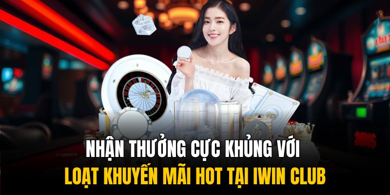 Nhận thưởng cực khủng với loạt khuyến mãi hot tại IWIN CLUB