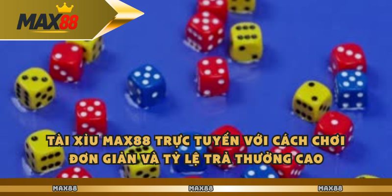 Tài xỉu Max88 trực tuyến với cách chơi đơn giản và tỷ lệ trả thưởng cao