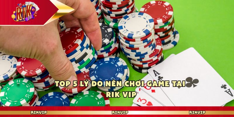 Top 5 lý do nên chơi game tại Rik vip