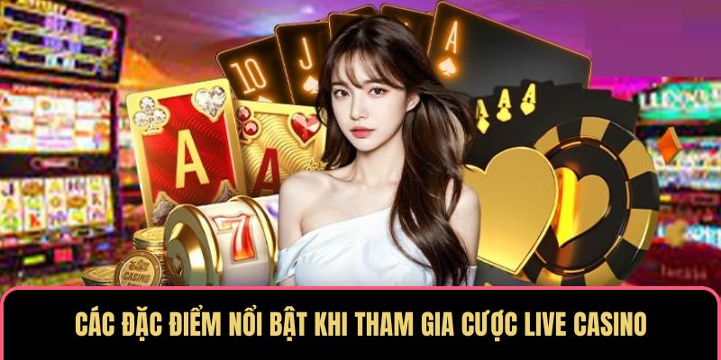 Các đặc điểm nổi bật khi tham gia cược live casino