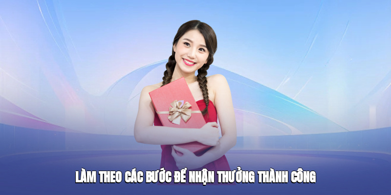 Hoàn tất từng bước theo hướng dẫn để nhận phần thưởng dễ dàng