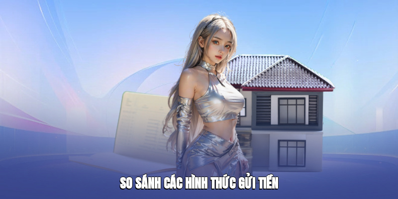 So sánh các hình thức gửi tiền