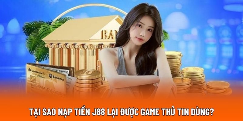 Tại sao nạp tiền J88 lại được game thủ tin dùng?