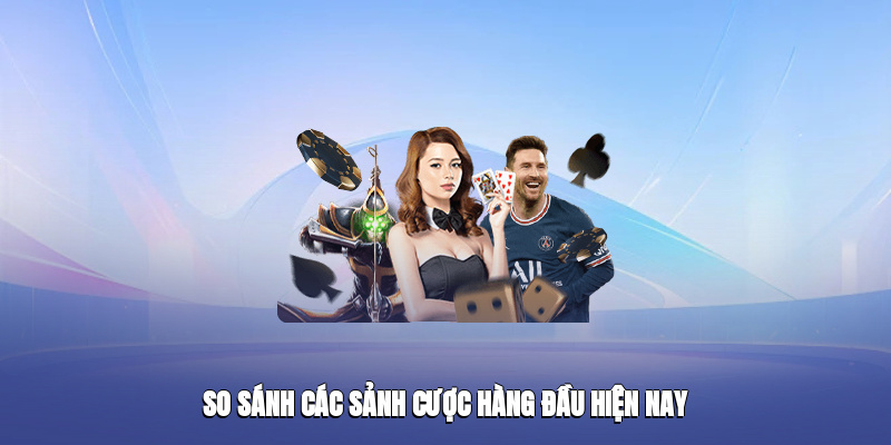 So sánh các sảnh cược hàng đầu hiện nay