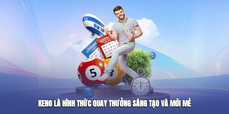 Keno là hình thức quay thưởng sáng tạo và mới mẻ