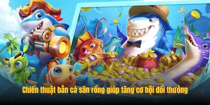 Chiến thuật bắn cá săn rồng giúp tăng cơ hội đổi thưởng