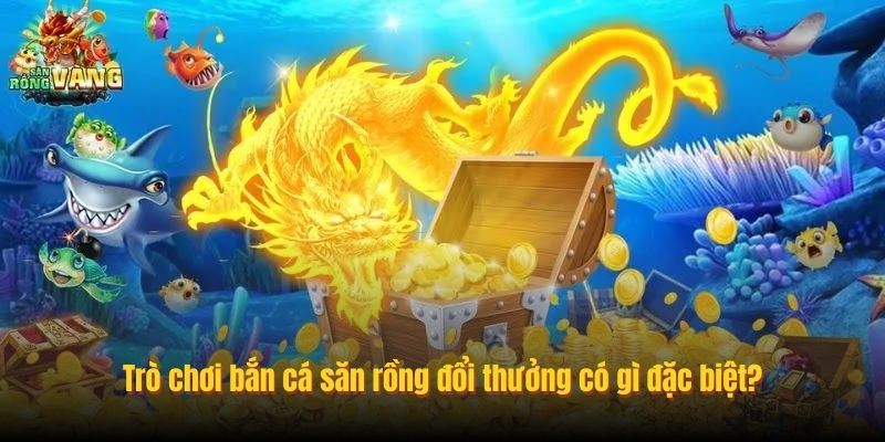 Trò chơi bắn cá săn rồng đổi thưởng có gì đặc biệt?