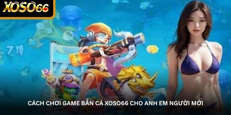 Cách chơi game bắn cá Xoso66 cho anh em người mới